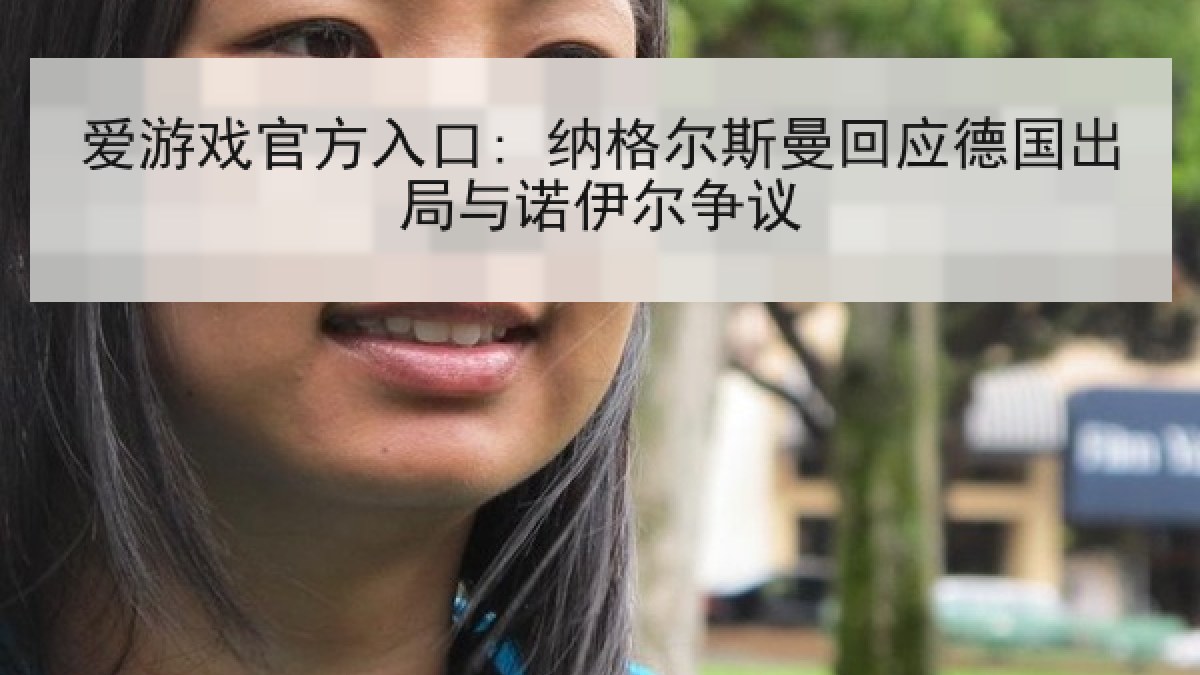爱游戏官方入口: 纳格尔斯曼回应德国出局与诺伊尔争议 爱游戏官方入口: 纳格尔斯曼回应德国出局与诺伊尔争议
