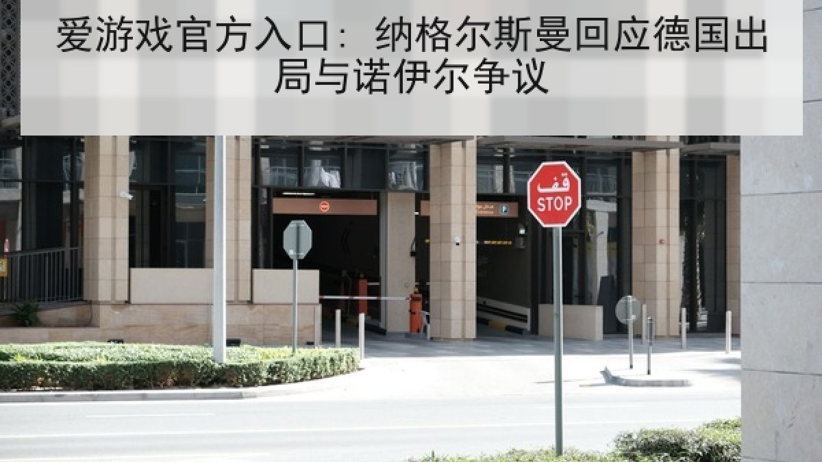 爱游戏官方入口: 纳格尔斯曼回应德国出局与诺伊尔争议