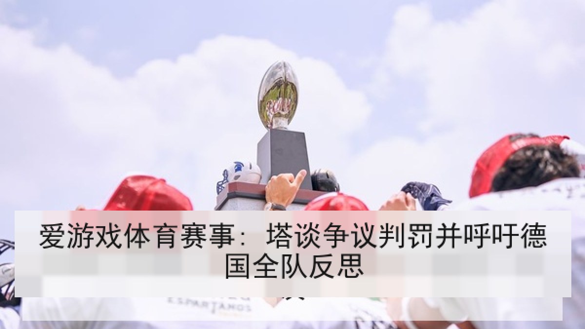 爱游戏体育赛事: 塔谈争议判罚并呼吁德国全队反思