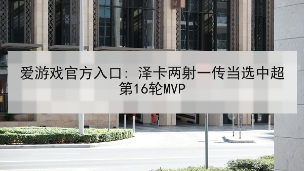 爱游戏官方入口: 泽卡两射一传当选中超第16轮MVP