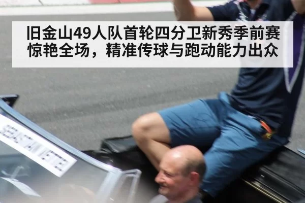 旧金山49人队首轮四分卫新秀季前赛惊艳全场，精准传球与跑动能力出众