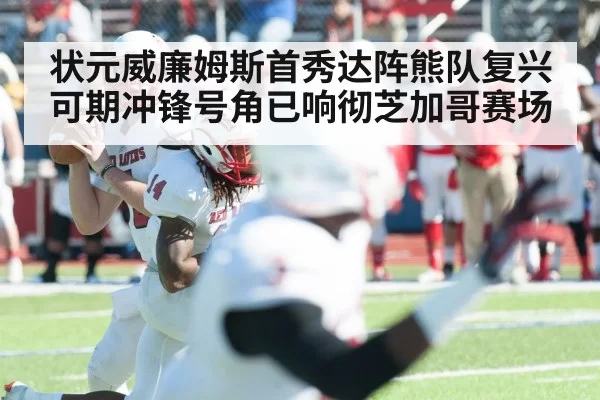 状元威廉姆斯首秀达阵熊队复兴可期冲锋号角已响彻芝加哥赛场