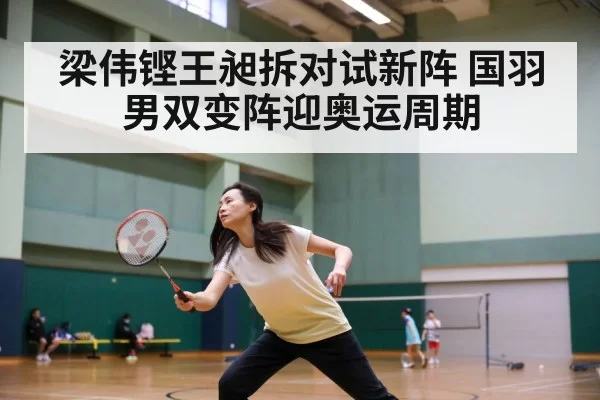 梁伟铿王昶拆对试新阵 国羽男双变阵迎奥运周期