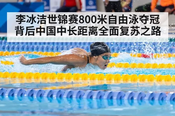 李冰洁世锦赛800米自由泳夺冠背后中国中长距离全面复苏之路