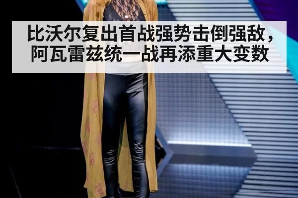 比沃尔复出首战强势击倒强敌，阿瓦雷兹统一战再添重大变数