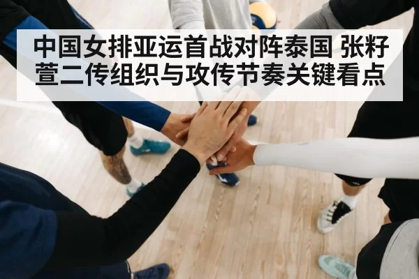 中国女排亚运首战对阵泰国 张籽萱二传组织与攻传节奏关键看点