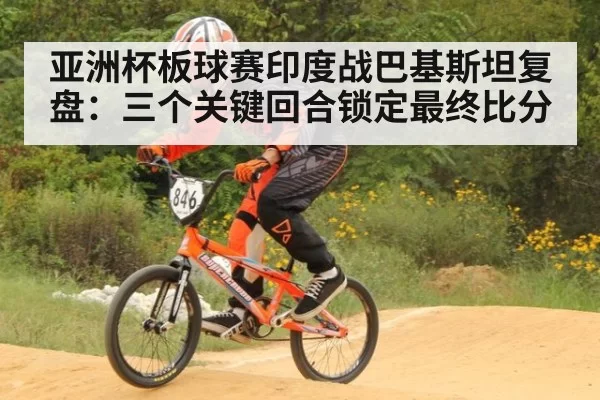 亚洲杯板球赛印度战巴基斯坦复盘：三个关键回合锁定最终比分