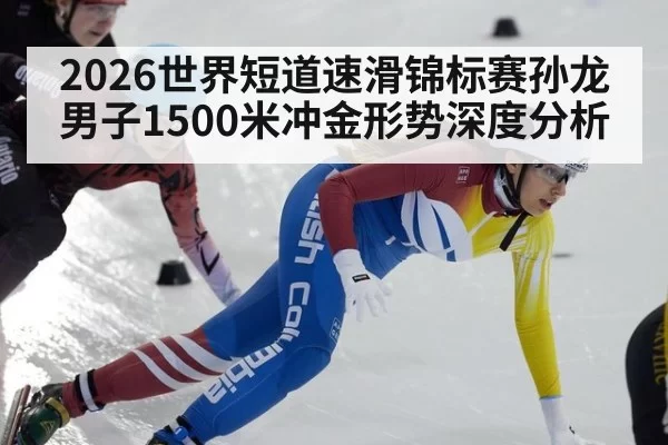 2026世界短道速滑锦标赛孙龙男子1500米冲金形势深度分析