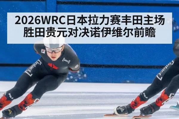2026WRC日本拉力赛丰田主场 胜田贵元对决诺伊维尔前瞻